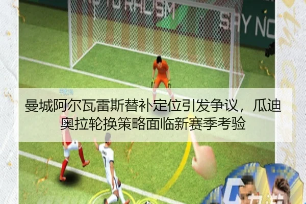 曼城阿尔瓦雷斯替补定位引发争议，瓜迪奥拉轮换策略面临新赛季考验