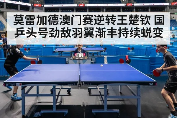莫雷加德澳门赛逆转王楚钦 国乒头号劲敌羽翼渐丰持续蜕变