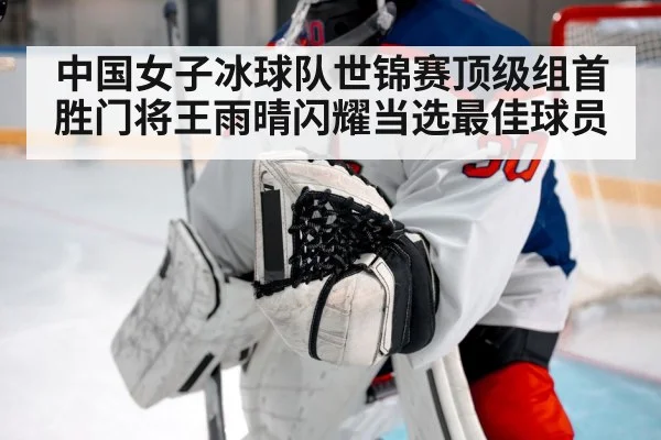 中国女子冰球队世锦赛顶级组首胜门将王雨晴闪耀当选最佳球员
