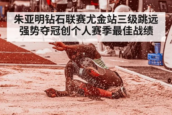 朱亚明钻石联赛尤金站三级跳远强势夺冠创个人赛季最佳战绩