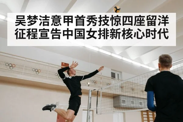 吴梦洁意甲首秀技惊四座留洋征程宣告中国女排新核心时代