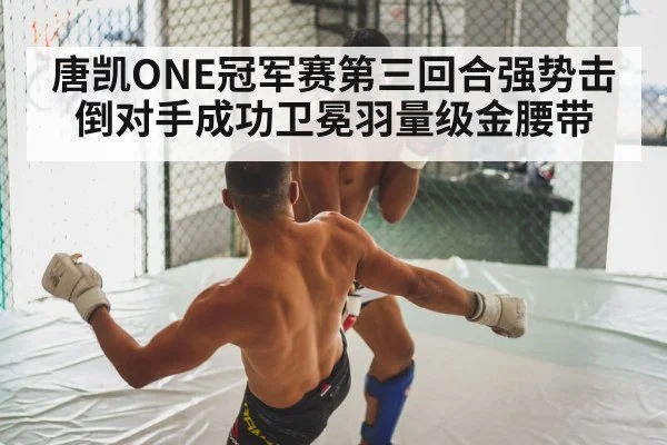 唐凯ONE冠军赛第三回合强势击倒对手成功卫冕羽量级金腰带