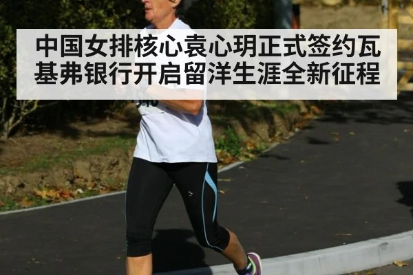 中国女排核心袁心玥正式签约瓦基弗银行开启留洋生涯全新征程