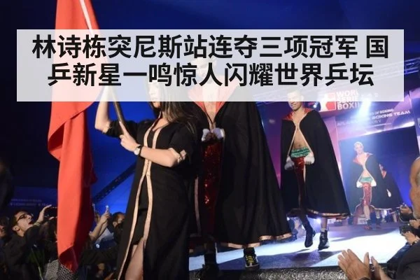 林诗栋突尼斯站连夺三项冠军 国乒新星一鸣惊人闪耀世界乒坛