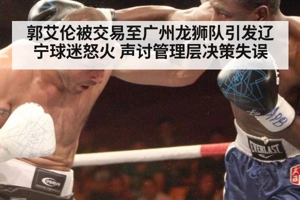 郭艾伦被交易至广州龙狮队引发辽宁球迷怒火 声讨管理层决策失误
