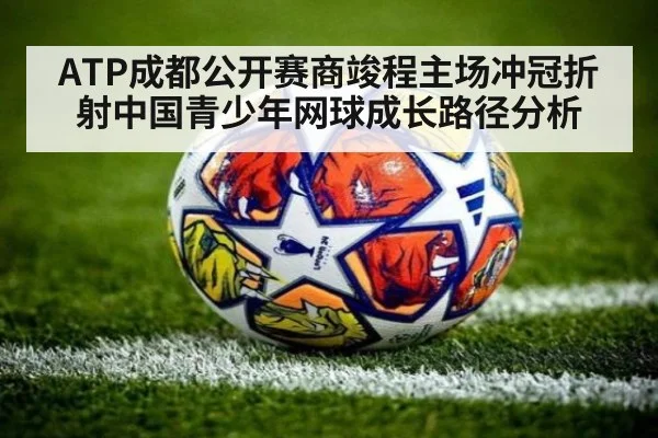 ATP成都公开赛商竣程主场冲冠折射中国青少年网球成长路径分析