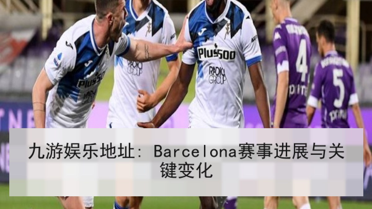 九游娱乐地址: Barcelona赛事进展与关键变化 九游娱乐地址: Barcelona赛事进展与关键变化